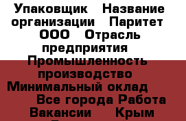 Упаковщик › Название организации ­ Паритет, ООО › Отрасль предприятия ­ Промышленность, производство › Минимальный оклад ­ 34 000 - Все города Работа » Вакансии   . Крым,Бахчисарай